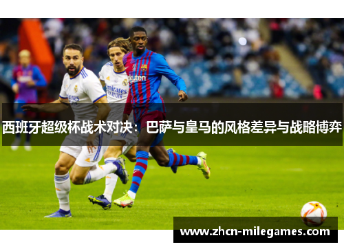 西班牙超级杯战术对决:巴萨与皇马的风格差异与战略博弈 西班牙超级杯战术对决:巴萨与皇马的风格差异与战略博弈