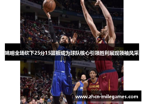 姚明全场砍下25分15篮板成为球队核心引领胜利展现领袖风采 姚明全场砍下25分15篮板成为球队核心引领胜利展现领袖风采