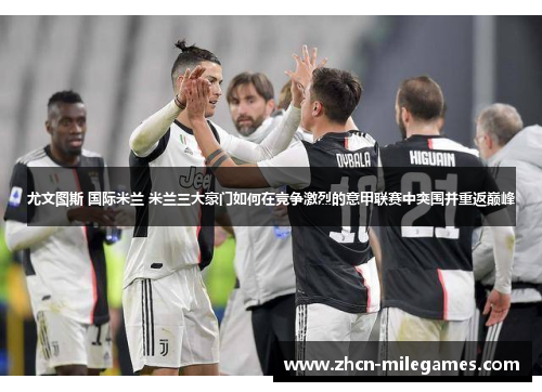 尤文图斯 国际米兰 米兰三大豪门如何在竞争激烈的意甲联赛中突围并重返巅峰