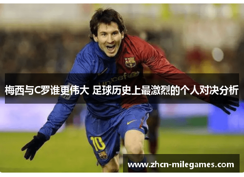 梅西与C罗谁更伟大 足球历史上最激烈的个人对决分析