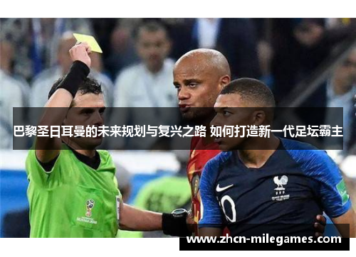巴黎圣日耳曼的未来规划与复兴之路 如何打造新一代足坛霸主 巴黎圣日耳曼的未来规划与复兴之路 如何打造新一代足坛霸主