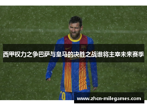 西甲权力之争巴萨与皇马的决胜之战谁将主宰未来赛季 西甲权力之争巴萨与皇马的决胜之战谁将主宰未来赛季