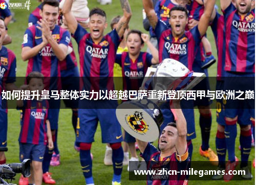 如何提升皇马整体实力以超越巴萨重新登顶西甲与欧洲之巅 如何提升皇马整体实力以超越巴萨重新登顶西甲与欧洲之巅