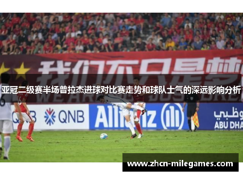 亚冠二级赛半场普拉杰进球对比赛走势和球队士气的深远影响分析