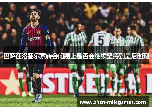 巴萨在洛塞尔索转会问题上是否会继续坚持到最后时刻