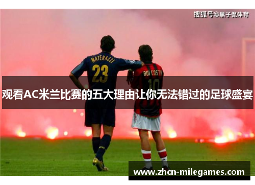 观看AC米兰比赛的五大理由让你无法错过的足球盛宴