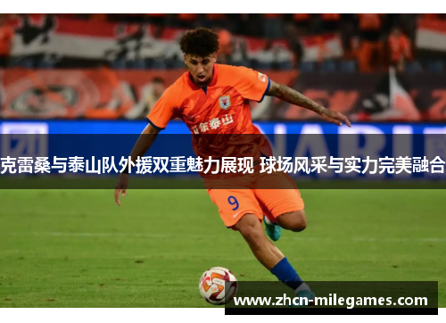 克雷桑与泰山队外援双重魅力展现 球场风采与实力完美融合 克雷桑与泰山队外援双重魅力展现 球场风采与实力完美融合