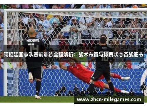 阿根廷国家队赛前训练全程解析:战术布置与球员状态备战细节 阿根廷国家队赛前训练全程解析:战术布置与球员状态备战细节