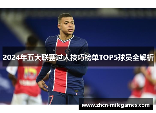 2024年五大联赛过人技巧榜单TOP5球员全解析 2024年五大联赛过人技巧榜单TOP5球员全解析