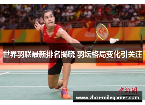 世界羽联最新排名揭晓 羽坛格局变化引关注 世界羽联最新排名揭晓 羽坛格局变化引关注