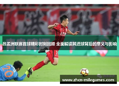 吕孟洲联赛首球精彩时刻回顾 全面解读其进球背后的意义与影响 吕孟洲联赛首球精彩时刻回顾 全面解读其进球背后的意义与影响
