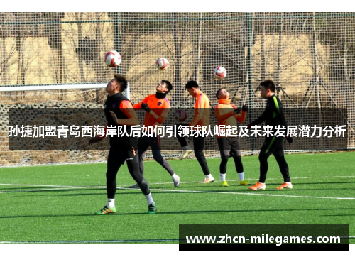 孙捷加盟青岛西海岸队后如何引领球队崛起及未来发展潜力分析