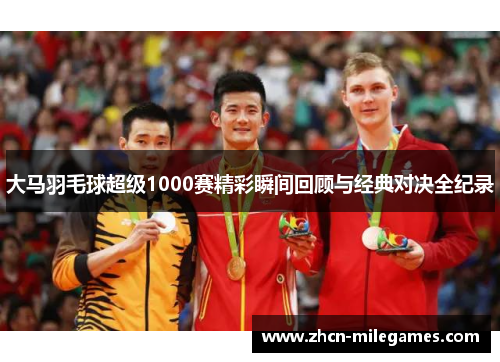 大马羽毛球超级1000赛精彩瞬间回顾与经典对决全纪录