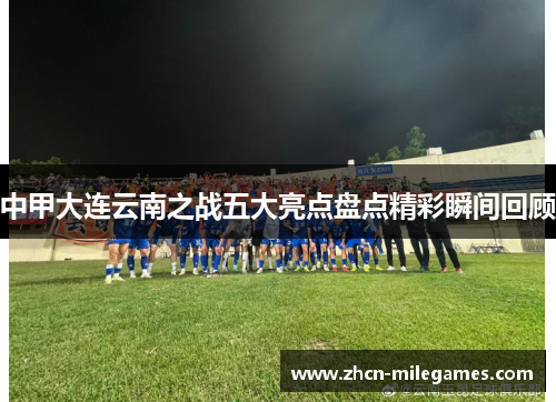 中甲大连云南之战五大亮点盘点精彩瞬间回顾 中甲大连云南之战五大亮点盘点精彩瞬间回顾