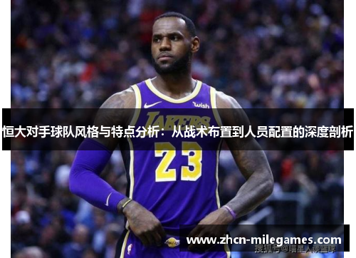 恒大对手球队风格与特点分析：从战术布置到人员配置的深度剖析