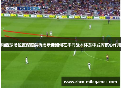 梅西球场位置深度解析揭示他如何在不同战术体系中发挥核心作用