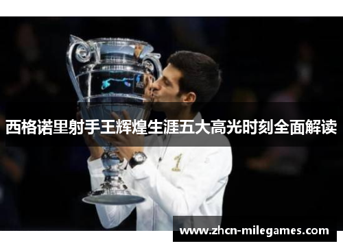 西格诺里射手王辉煌生涯五大高光时刻全面解读 西格诺里射手王辉煌生涯五大高光时刻全面解读