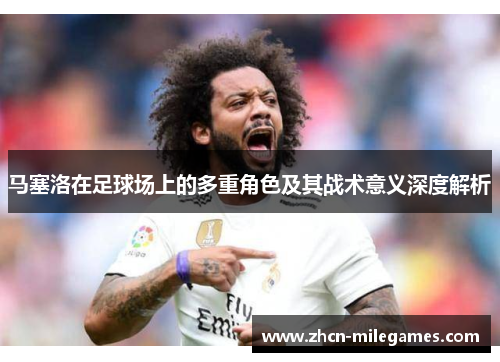 马塞洛在足球场上的多重角色及其战术意义深度解析