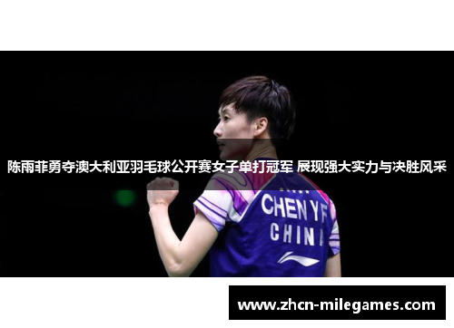陈雨菲勇夺澳大利亚羽毛球公开赛女子单打冠军 展现强大实力与决胜风采 陈雨菲勇夺澳大利亚羽毛球公开赛女子单打冠军 展现强大实力与决胜风采